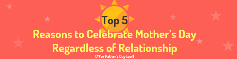 Top 5 Reasons to Celebrate Mother’s Day Regardless of Relationship